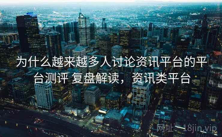 为什么越来越多人讨论资讯平台的平台测评 复盘解读,资讯类平台 为什么越来越多人讨论资讯平台的平台测评 复盘解读,资讯类平台