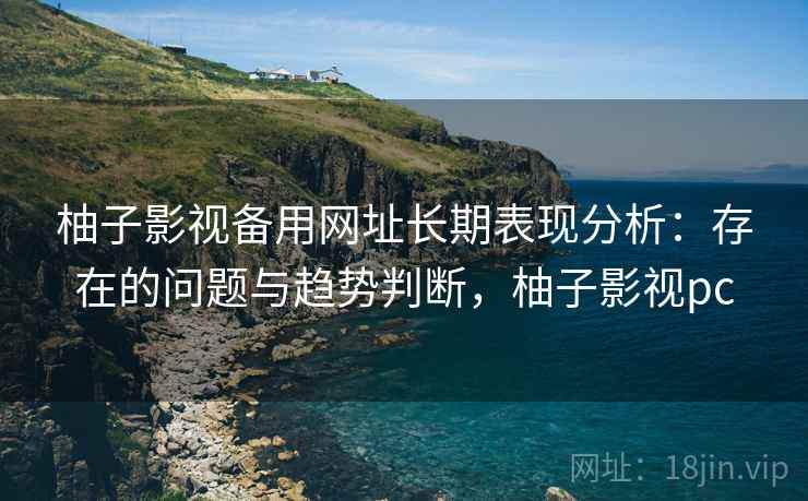 柚子影视备用网址长期表现分析：存在的问题与趋势判断，柚子影视pc