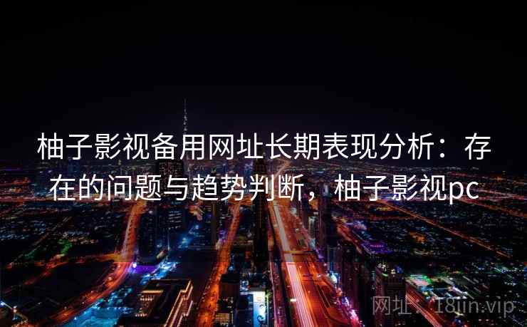 柚子影视备用网址长期表现分析：存在的问题与趋势判断，柚子影视pc