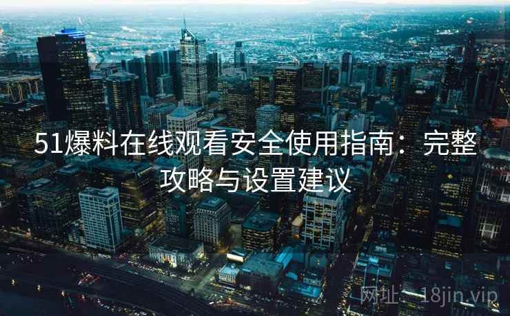 51爆料在线观看安全使用指南:完整攻略与设置建议 51爆料在线观看安全使用指南:完整攻略与设置建议