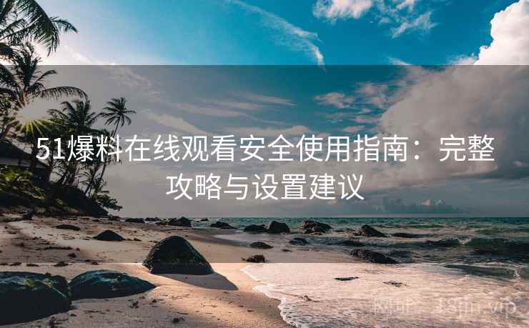 51爆料在线观看安全使用指南:完整攻略与设置建议 51爆料在线观看安全使用指南:完整攻略与设置建议