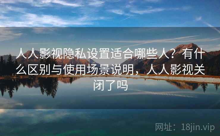人人影视隐私设置适合哪些人?有什么区别与使用场景说明,人人影视关闭了吗 人人影视隐私设置适合哪些人?有什么区别与使用场景说明,人人影视关闭了吗
