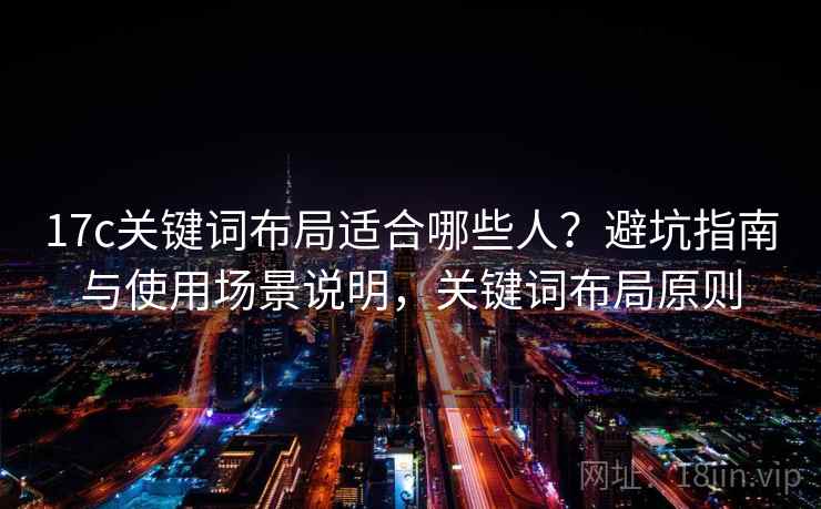 17c关键词布局适合哪些人？避坑指南与使用场景说明，关键词布局原则