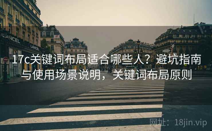 17c关键词布局适合哪些人？避坑指南与使用场景说明，关键词布局原则