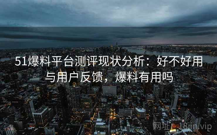 51爆料平台测评现状分析：好不好用与用户反馈，爆料有用吗