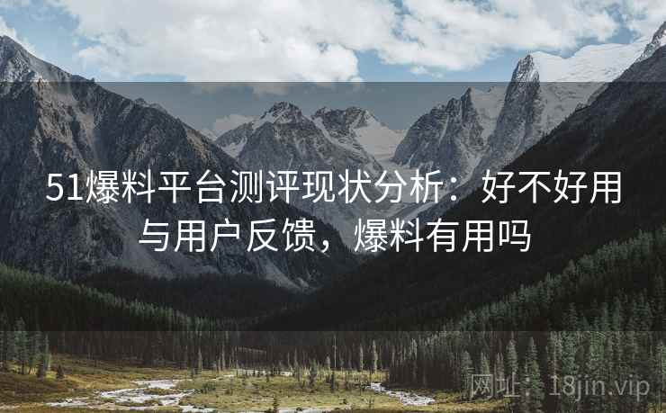 51爆料平台测评现状分析：好不好用与用户反馈，爆料有用吗