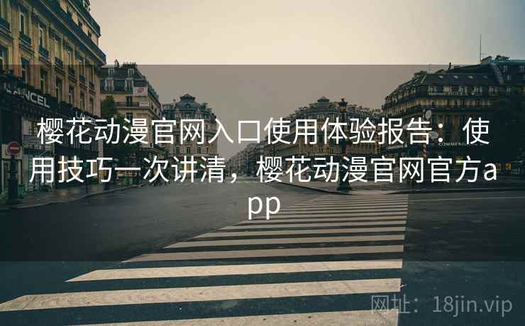 樱花动漫官网入口使用体验报告：使用技巧一次讲清，樱花动漫官网官方app