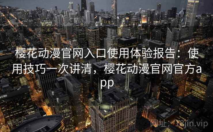 樱花动漫官网入口使用体验报告：使用技巧一次讲清，樱花动漫官网官方app