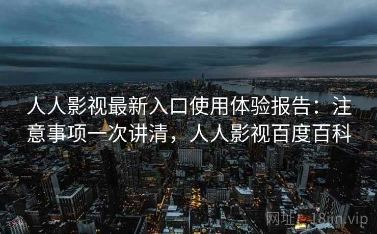 人人影视最新入口使用体验报告:注意事项一次讲清,人人影视百度百科 人人影视最新入口使用体验报告:注意事项一次讲清,人人影视百度百科