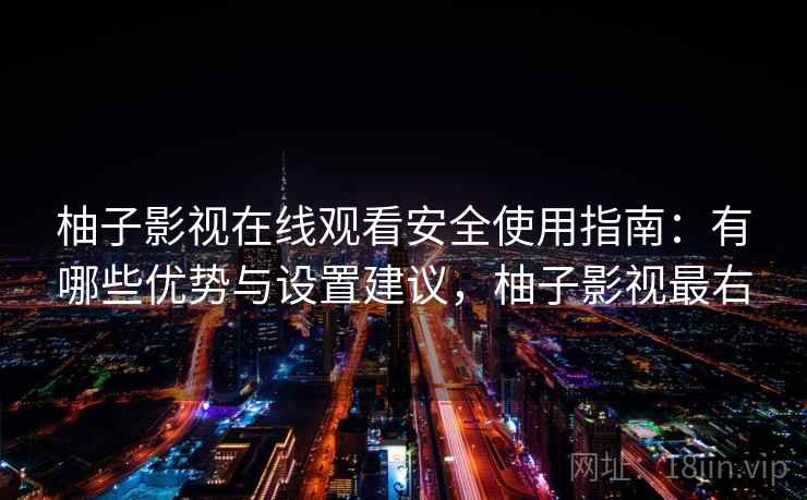 柚子影视在线观看安全使用指南：有哪些优势与设置建议，柚子影视最右