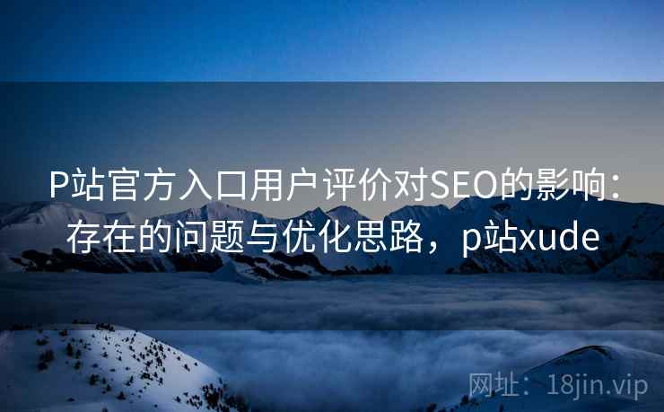 P站官方入口用户评价对SEO的影响：存在的问题与优化思路，p站xude