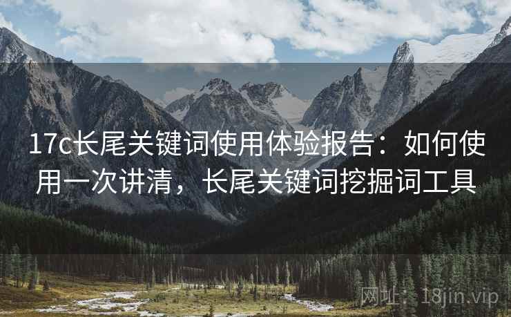 17c长尾关键词使用体验报告：如何使用一次讲清，长尾关键词挖掘词工具