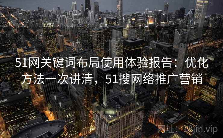 51网关键词布局使用体验报告：优化方法一次讲清，51搜网络推广营销