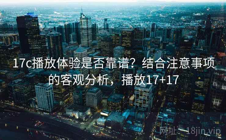 17c播放体验是否靠谱？结合注意事项的客观分析，播放17+17