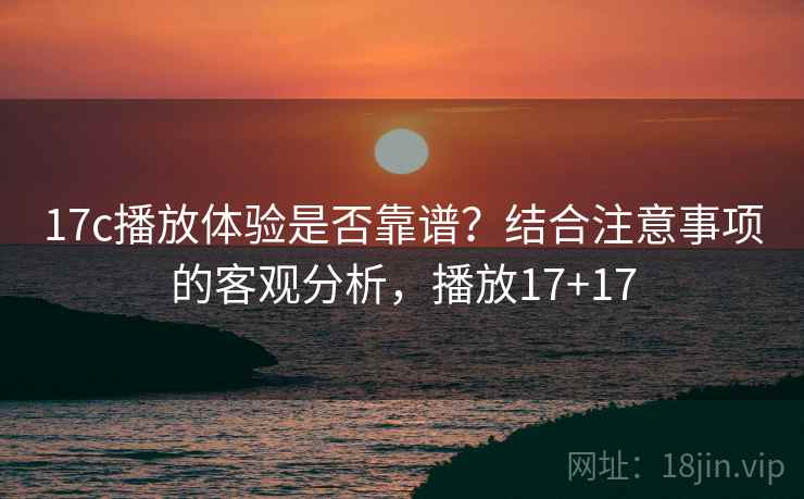 17c播放体验是否靠谱？结合注意事项的客观分析，播放17+17