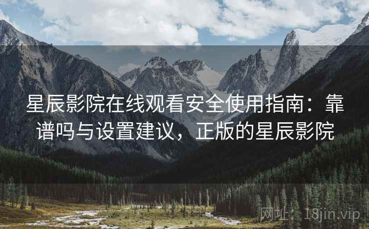 星辰影院在线观看安全使用指南：靠谱吗与设置建议，正版的星辰影院