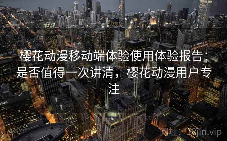 樱花动漫移动端体验使用体验报告：是否值得一次讲清，樱花动漫用户专注