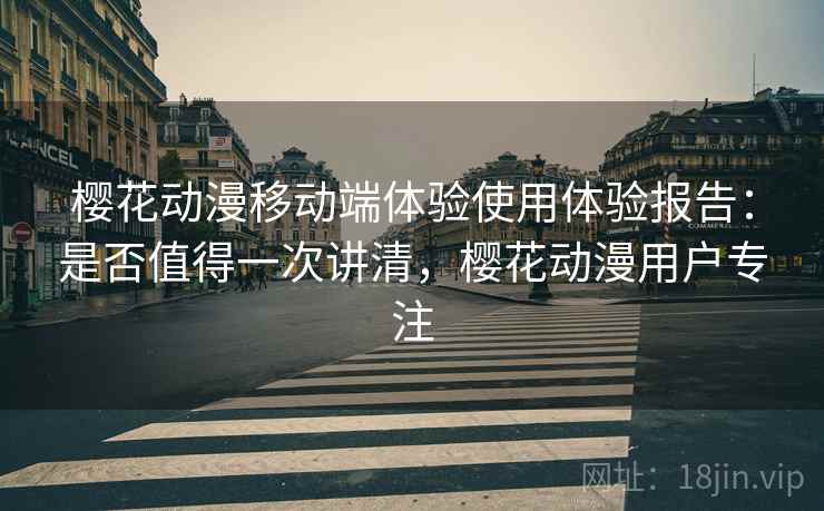 樱花动漫移动端体验使用体验报告：是否值得一次讲清，樱花动漫用户专注