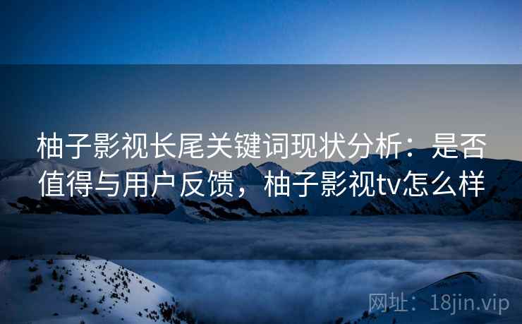 柚子影视长尾关键词现状分析：是否值得与用户反馈，柚子影视tv怎么样