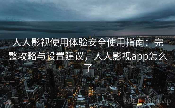 人人影视使用体验安全使用指南：完整攻略与设置建议，人人影视app怎么了