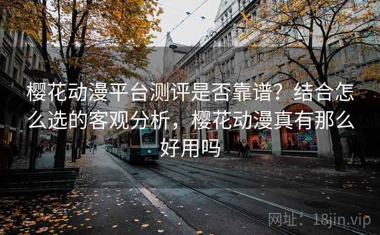 樱花动漫平台测评是否靠谱？结合怎么选的客观分析，樱花动漫真有那么好用吗