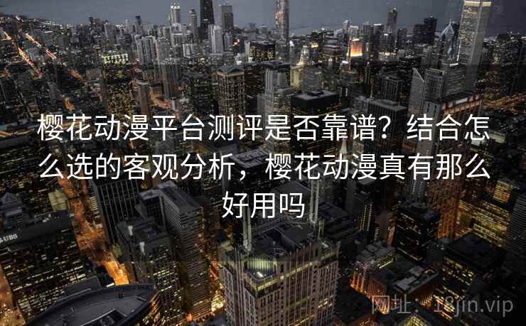 樱花动漫平台测评是否靠谱？结合怎么选的客观分析，樱花动漫真有那么好用吗