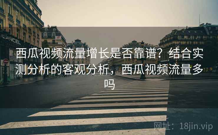 西瓜视频流量增长是否靠谱？结合实测分析的客观分析，西瓜视频流量多吗