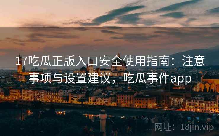 17吃瓜正版入口安全使用指南：注意事项与设置建议，吃瓜事件app