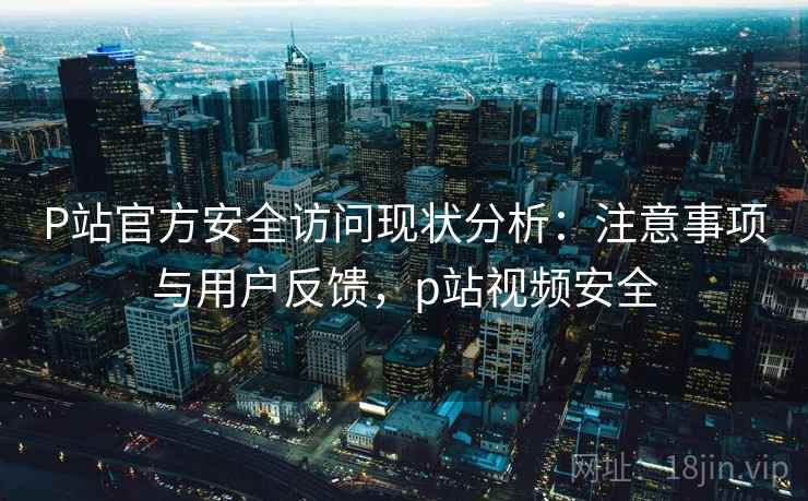 P站官方安全访问现状分析：注意事项与用户反馈，p站视频安全