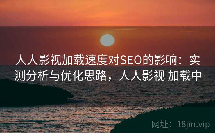 人人影视加载速度对SEO的影响：实测分析与优化思路，人人影视 加载中