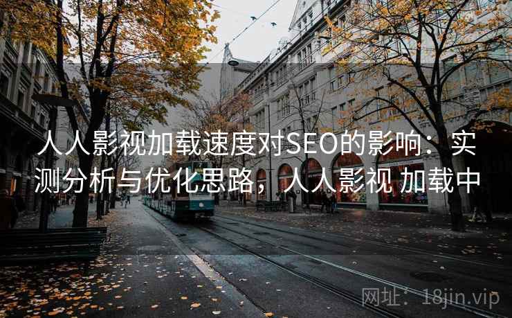 人人影视加载速度对SEO的影响：实测分析与优化思路，人人影视 加载中