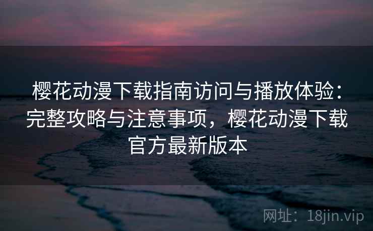 樱花动漫下载指南访问与播放体验：完整攻略与注意事项，樱花动漫下载官方最新版本