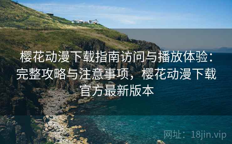 樱花动漫下载指南访问与播放体验：完整攻略与注意事项，樱花动漫下载官方最新版本