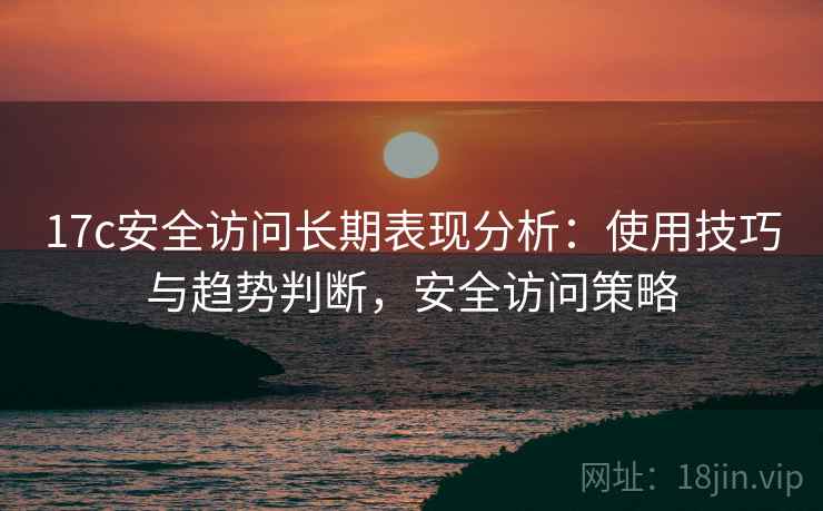 17c安全访问长期表现分析：使用技巧与趋势判断，安全访问策略