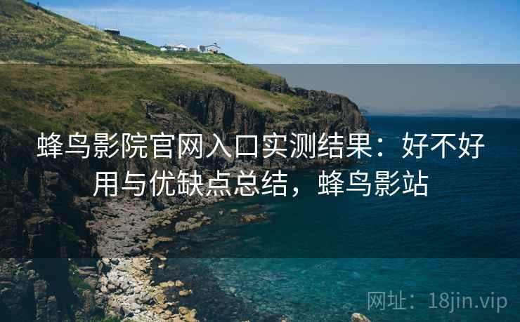 蜂鸟影院官网入口实测结果：好不好用与优缺点总结，蜂鸟影站