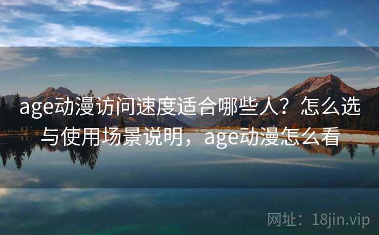 age动漫访问速度适合哪些人？怎么选与使用场景说明，age动漫怎么看