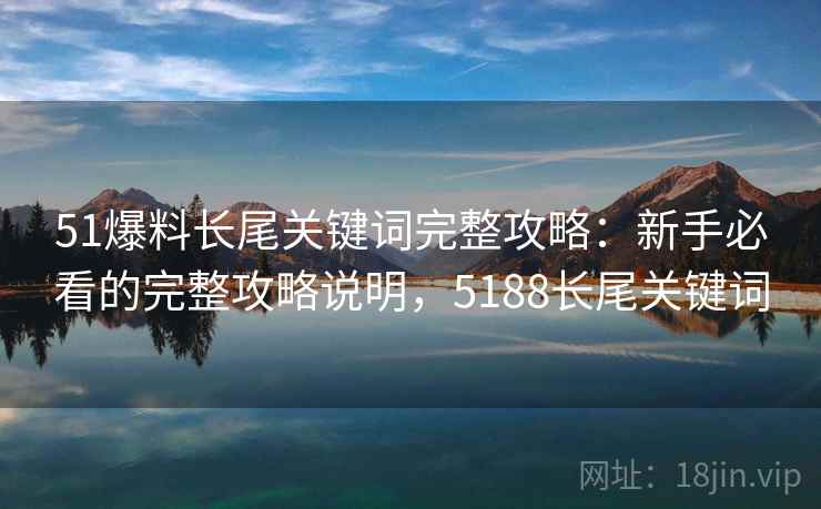 51爆料长尾关键词完整攻略：新手必看的完整攻略说明，5188长尾关键词
