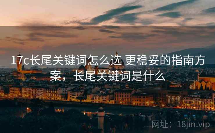 17c长尾关键词怎么选 更稳妥的指南方案，长尾关键词是什么