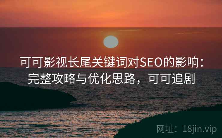 可可影视长尾关键词对SEO的影响：完整攻略与优化思路，可可追剧