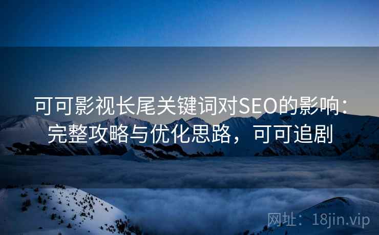 可可影视长尾关键词对SEO的影响：完整攻略与优化思路，可可追剧