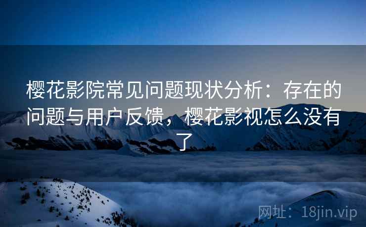 樱花影院常见问题现状分析：存在的问题与用户反馈，樱花影视怎么没有了
