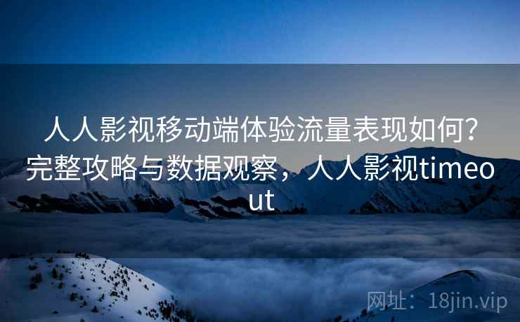 人人影视移动端体验流量表现如何？完整攻略与数据观察，人人影视timeout