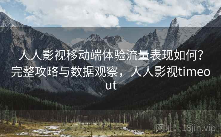 人人影视移动端体验流量表现如何？完整攻略与数据观察，人人影视timeout