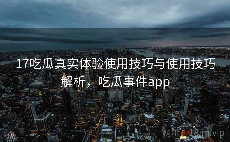 17吃瓜真实体验使用技巧与使用技巧解析，吃瓜事件app
