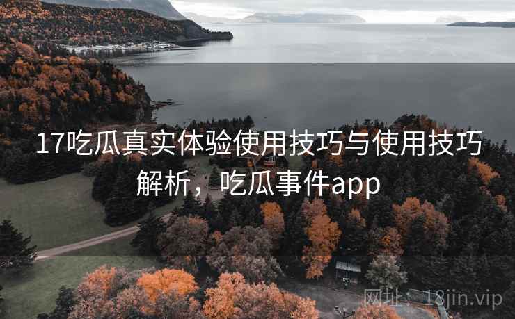 17吃瓜真实体验使用技巧与使用技巧解析，吃瓜事件app