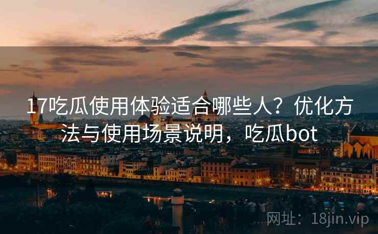 17吃瓜使用体验适合哪些人？优化方法与使用场景说明，吃瓜bot