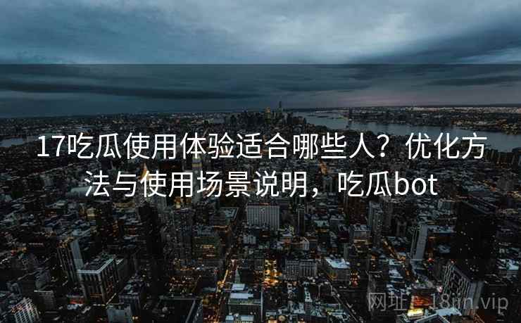 17吃瓜使用体验适合哪些人？优化方法与使用场景说明，吃瓜bot