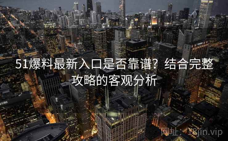 51爆料最新入口是否靠谱？结合完整攻略的客观分析