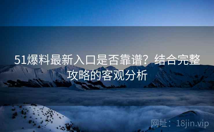 51爆料最新入口是否靠谱？结合完整攻略的客观分析