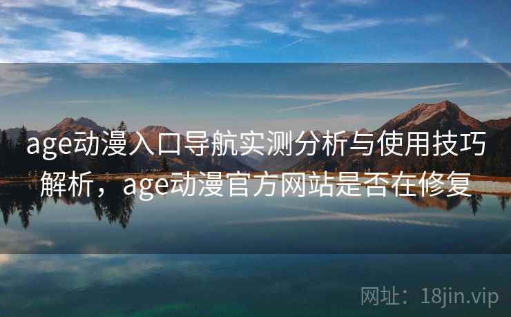 age动漫入口导航实测分析与使用技巧解析，age动漫官方网站是否在修复